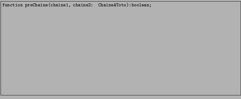\fbox{\begin{minipage}{173mm}
{\texttt{function preChaine(chaine1, chaine2: ChaineAToto):boolean;}\large ~ \\ [6cm]}
\end{minipage}}