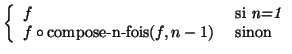 $\left\{ \begin{array}{ll}
f & \mbox{ si {\em n=1}}\\
f \circ \mbox{compose-n-fois}(f, n-1) & \mbox{ sinon}
\end{array}\right.$