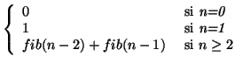 $\left\{ \begin{array}{ll}
0 & \mbox{ si {\em n=0}}\\
1 & \mbox{ si {\em n=1}} \\
fib(n-2)+fib(n-1) & \mbox{ si }n\geq 2
\end{array}\right.$
