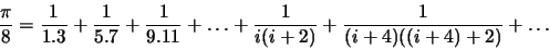 \begin{displaymath}\frac{\pi}{8} = \frac{1}{1.3} + \frac{1}{5.7} + \frac{1}{9.11} + \ldots + \frac{1}{i(i+2)} + \frac{1}{(i+4)((i+4)+2)} + \ldots\end{displaymath}